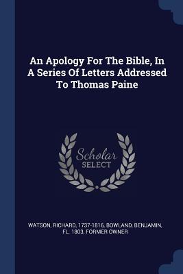 An Apology For The Bible, In A Series Of Letters Addressed To Thomas Paine - 1737-1816, Watson Richard, and Bowland, Benjamin Fl 1803 (Creator)