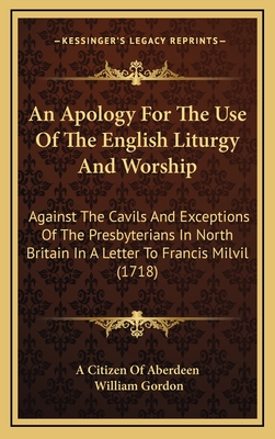 An Apology for the Use of the English Liturgy and Worship: Against the Cavils and Exceptions of the Presbyterians in North Britain in a Letter to Francis MILVIL (1718) - A Citizen of Aberdeen, and Gordon, William