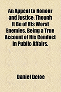 An Appeal to Honour and Justice, Though It Be of His Worst Enemies; Being A True Account of His Conduct in Public Affairs.