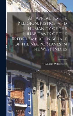 An Appeal to the Religion, Justice, and Humanity of the Inhabitants of the British Empire, in Behalf of the Negro Slaves in the West Indies - Wilberforce, William