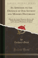 An Appendix to the Defence of Our Antient and Modern Historians: Wherein the Critical Historian's Review, &C. of the Said Defence Is Cross-Examined, and Confronted with Better Evidence (Classic Reprint)