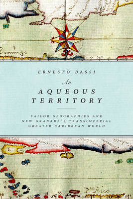 An Aqueous Territory: Sailor Geographies and New Granada's Transimperial Greater Caribbean World - Bassi, Ernesto