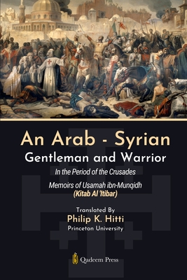 An Arab - Syrian Gentleman and Warrior - In the Period of the Crusades: Memoirs of Usamah ibn-Munqidh (Kitab Al 'Itibar) - Ibn-Munqidh, Usamah, and K Hitti, Philip (Translated by)