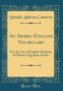 An Arabic-English Vocabulary: For the Use of English Students of Modern Egyptian Arabic (Classic Reprint)