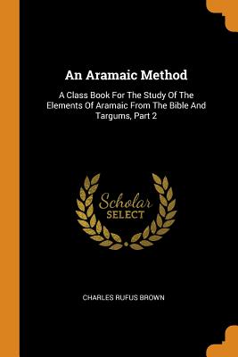 An Aramaic Method: A Class Book for the Study of the Elements of Aramaic from the Bible and Targums, Part 2 - Brown, Charles Rufus