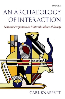 An Archaeology of Interaction: Network Perspectives on Material Culture and Society - Knappett, Carl