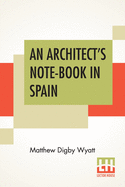 An Architect's Note-Book In Spain: Principally Illustrating The Domestic Architecture Of That Country.