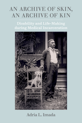 An Archive of Skin, an Archive of Kin: Disability and Life-Making During Medical Incarceration Volume 62 - Imada, Adria L