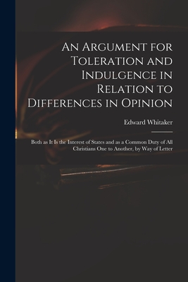 An Argument for Toleration and Indulgence in Relation to Differences in Opinion: Both as It is the Interest of States and as a Common Duty of All Christians One to Another, by Way of Letter - Whitaker, Edward