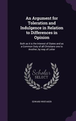 An Argument for Toleration and Indulgence in Relation to Differences in Opinion: Both as it is the Interest of States and as a Common Duty of all Christians one to Another, by way of Letter - Whitaker, Edward