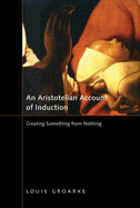 An Aristotelian Account of Induction: Creating Something from Nothing Volume 49