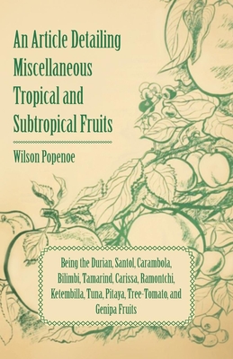 An Article Detailing Miscellaneous Tropical and Subtropical Fruits: Being the Durian, Santol, Carambola, Bilimbi, Tamarind, Carissa, Ramontchi, Ketembilla, Tuna, Pitaya, Tree-Tomato, and Genipa Fruits - Popenoe, Wilson