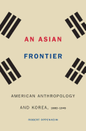 An Asian Frontier: American Anthropology and Korea, 1882-1945