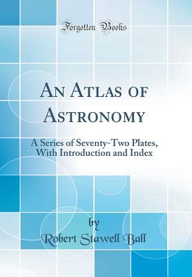 An Atlas of Astronomy: A Series of Seventy-Two Plates, with Introduction and Index (Classic Reprint) - Ball, Robert Stawell, Sir