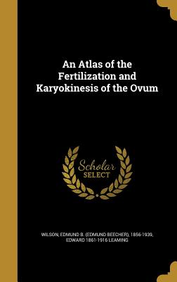 An Atlas of the Fertilization and Karyokinesis of the Ovum - Wilson, Edmund B (Edmund Beecher) 1856 (Creator), and Leaming, Edward 1861-1916