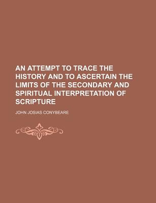 An Attempt to Trace the History and to Ascertain the Limits of the Secondary and Spiritual Interpretation of Scripture - Conybeare, John Josias