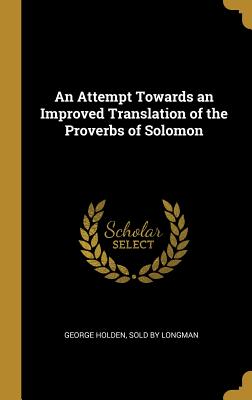 An Attempt Towards an Improved Translation of the Proverbs of Solomon - Holden, George, and Sold by Longman (Creator)