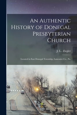 An Authentic History of Donegal Presbyterian Church: Located in East Donegal Township, Lancaster Co., Pa. - Ziegler, J L (Jacob L ) 4n (Creator)