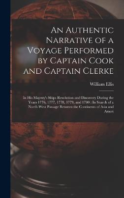 An Authentic Narrative of a Voyage Performed by Captain Cook and Captain Clerke: In His Majesty's Ships Resolution and Discovery During the Years 1776, 1777, 1778, 1779, and 1780: In Search of a North-West Passage Between the Continents of Asia and Ameri - Ellis, William