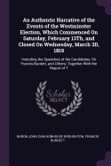 An Authentic Narrative of the Events of the Westminster Election, Which Commenced On Saturday, February 13Th, and Closed On Wednesday, March 3D, 1819: Including the Speeches of the Candidates, Sir Francis Burdett, and Others; Together With the Report of T