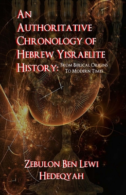 An Authoritative Chronology Of Hebrew Yisraelite History: : From Biblical Origins To Modern Times - Hedeqyah, Zebulon Ben Lewi