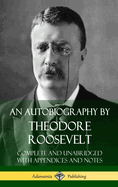 An Autobiography by Theodore Roosevelt: Complete and Unabridged with Appendices and Notes