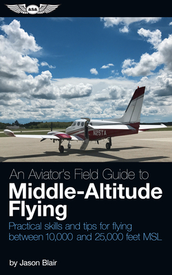 An Aviator's Field Guide to Middle-Altitude Flying: Practical Skills and Tips for Flying Between 10,000 and 25,000 Feet Msl - Blair, Jason