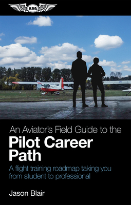 An Aviator's Field Guide to the Pilot Career Path: A Flight Training Roadmap Taking You from Student to Professional - Blair, Jason
