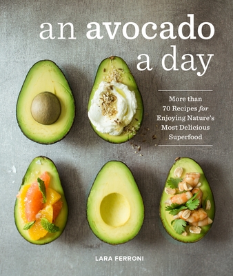 An Avocado a Day: More Than 70 Recipes for Enjoying Nature's Most Delicious Superfood - Ferroni, Lara
