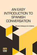 An Easy Introduction To Spanish Conversation: Containing All That Is Necessary To Make A Rapid Progress In It. Particularly Designed For Persons Who Have Little Time To Study, Or Are Their Own Instructors.