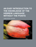 An Easy Introduction to the Knowledge of the Hebrew Language Without the Points.