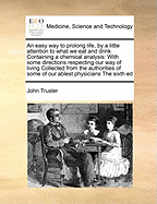 An Easy Way to Prolong Life, by a Little Attention to What We Eat and Drink Containing a Chemical Analysis: With Some Directions Respecting Our Way of Living Collected from the Authorities of Some of Our Ablest Physicians the Sixth Ed