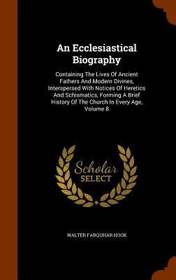 An Ecclesiastical Biography: Containing The Lives Of Ancient Fathers And Modern Divines, Interspersed With Notices Of Heretics And Schismatics, Forming A Brief History Of The Church In Every Age, Volume 8 - Hook, Walter Farquhar