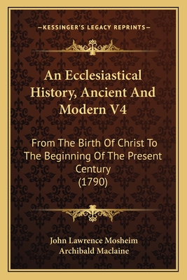 An Ecclesiastical History, Ancient and Modern V4: From the Birth of Christ to the Beginning of the Present Century (1790) - Mosheim, John Lawrence, and MacLaine, Archibald (Translated by)