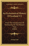 An Ecclesiastical History of Scotland V2: From the Introduction of Christianity to the Present Time (1861)