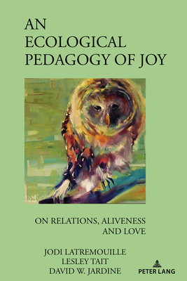 An Ecological Pedagogy of Joy: On Relations, Aliveness and Love - Pinar, William F. (Series edited by), and Latremouille, Jodi, and Tait, Lesley
