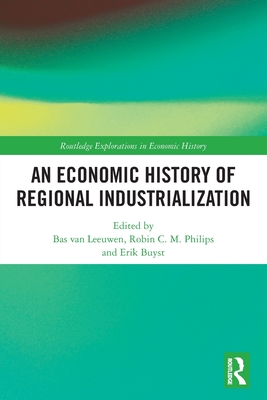 An Economic History of Regional Industrialization - Van Leeuwen, Bas (Editor), and Philips, Robin C M (Editor), and Buyst, Erik (Editor)