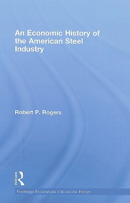 An Economic History of the American Steel Industry - Rogers, Robert P