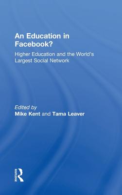 An Education in Facebook?: Higher Education and the World's Largest Social Network - Kent, Mike (Editor), and Leaver, Tama (Editor)