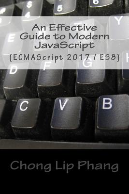 An Effective Guide to Modern JavaScript: (ECMAScript 2017 / ES8) - Lip Phang, Chong