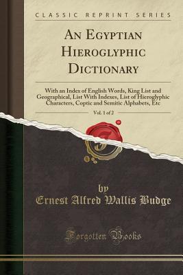An Egyptian Hieroglyphic Dictionary, Vol. 1 of 2: With an Index of English Words, King List and Geographical, List with Indexes, List of Hieroglyphic Characters, Coptic and Semitic Alphabets, Etc (Classic Reprint) - Budge, Ernest Alfred Wallis, Sir
