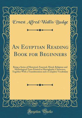 An Egyptian Reading Book for Beginners: Being a Series of Historical, Funereal, Moral, Religious and Mythological Texts Printed in Hieroglyphic Characters, Together with a Transliteration and a Complete Vocabulary (Classic Reprint) - Budge, Ernest Alfred Wallis, Sir