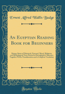 An Egyptian Reading Book for Beginners: Being a Series of Historical, Funereal, Moral, Religious, and Mythological Texts Printed in Hieroglyphic Characters Together with a Transliteration and a Complete Vocabulary (Classic Reprint)