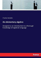 An elementary algebra: Designed as an introduction to a thorough knowledge of algebraic language