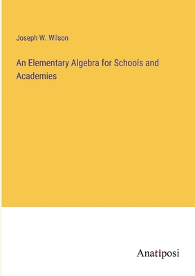 An Elementary Algebra for Schools and Academies - Wilson, Joseph W