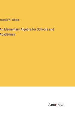 An Elementary Algebra for Schools and Academies - Wilson, Joseph W