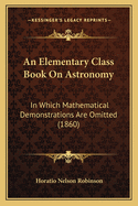 An Elementary Class Book on Astronomy in Which Mathematical Demonstrations Are Omitted