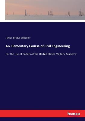 An Elementary Course of Civil Engineering: For the use of Cadets of the United States Military Academy - Wheeler, Junius Brutus