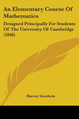 An Elementary Course Of Mathematics: Designed Principally For Students Of The University Of Cambridge (1846) - Goodwin, Harvey