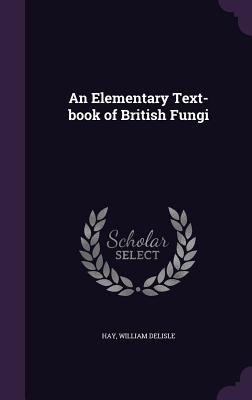 An Elementary Text-book of British Fungi - Hay, William Delisle